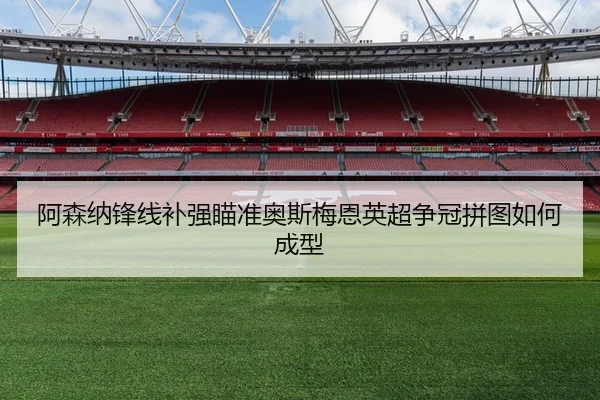 阿森纳锋线补强瞄准奥斯梅恩英超争冠拼图如何成型