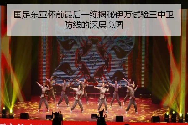 国足东亚杯前最后一练揭秘伊万试验三中卫防线的深层意图