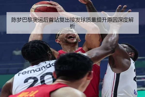 陈梦巴黎奥运后首站复出接发球质量提升原因深度解析
