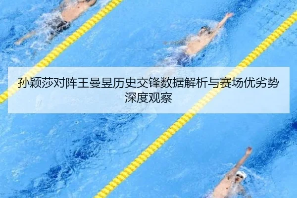 孙颖莎对阵王曼昱历史交锋数据解析与赛场优劣势深度观察