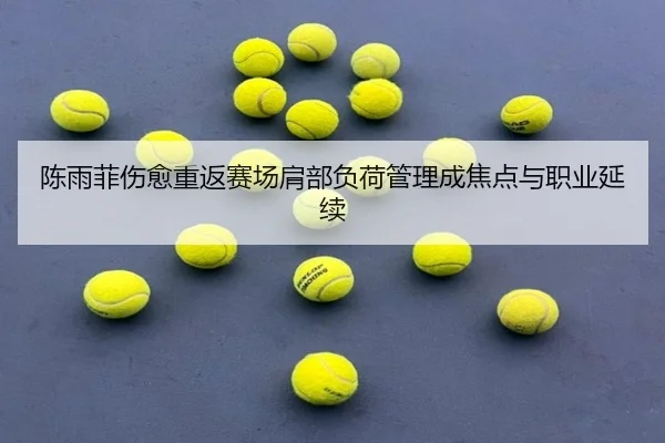 陈雨菲伤愈重返赛场肩部负荷管理成焦点与职业延续
