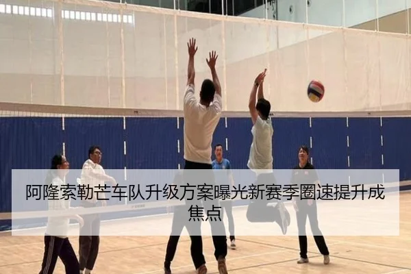 阿隆索勒芒车队升级方案曝光新赛季圈速提升成焦点