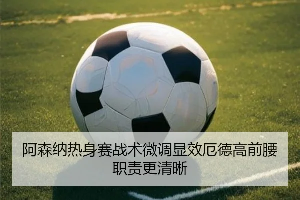 阿森纳热身赛战术微调显效厄德高前腰职责更清晰
