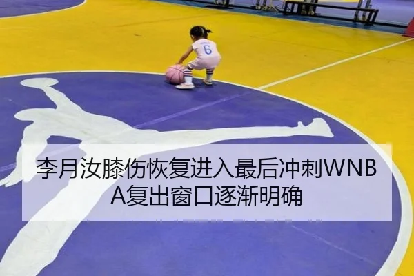 李月汝膝伤恢复进入最后冲刺WNBA复出窗口逐渐明确