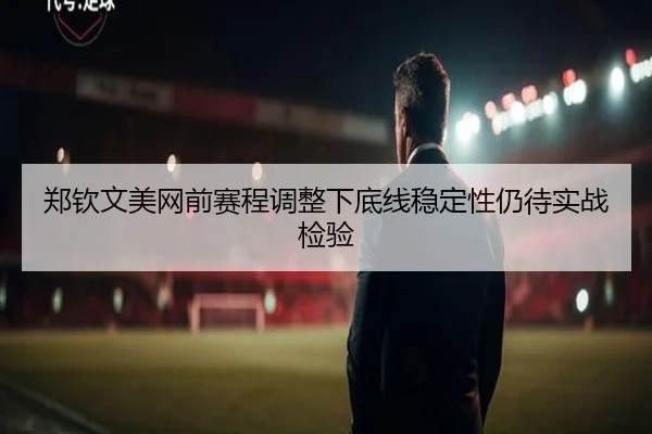 郑钦文美网前赛程调整下底线稳定性仍待实战检验