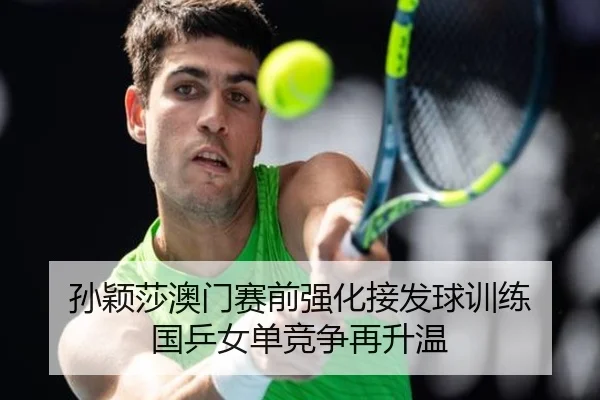 孙颖莎澳门赛前强化接发球训练 国乒女单竞争再升温
