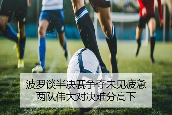 波罗谈半决赛争夺未见疲惫 两队伟大对决难分高下