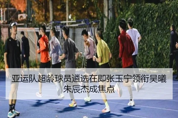 亚运队超龄球员遴选在即张玉宁领衔吴曦朱辰杰成焦点