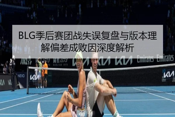 BLG季后赛团战失误复盘与版本理解偏差成败因深度解析